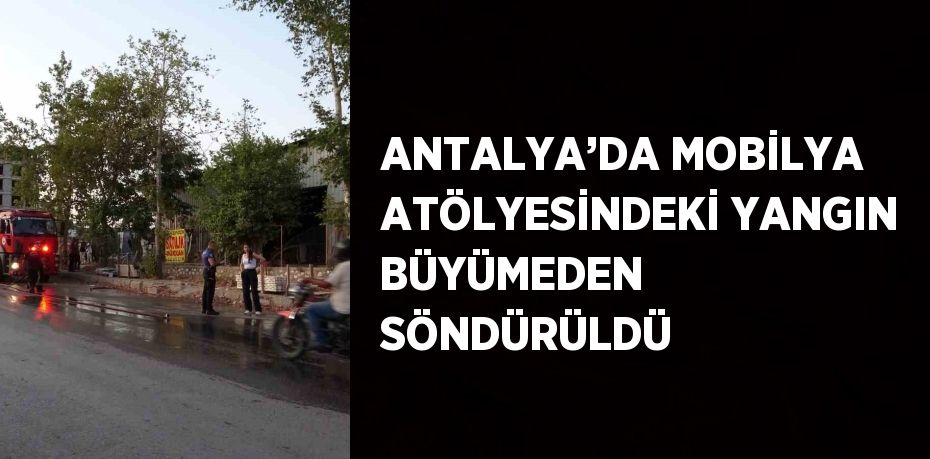 ANTALYA’DA MOBİLYA ATÖLYESİNDEKİ YANGIN BÜYÜMEDEN SÖNDÜRÜLDÜ