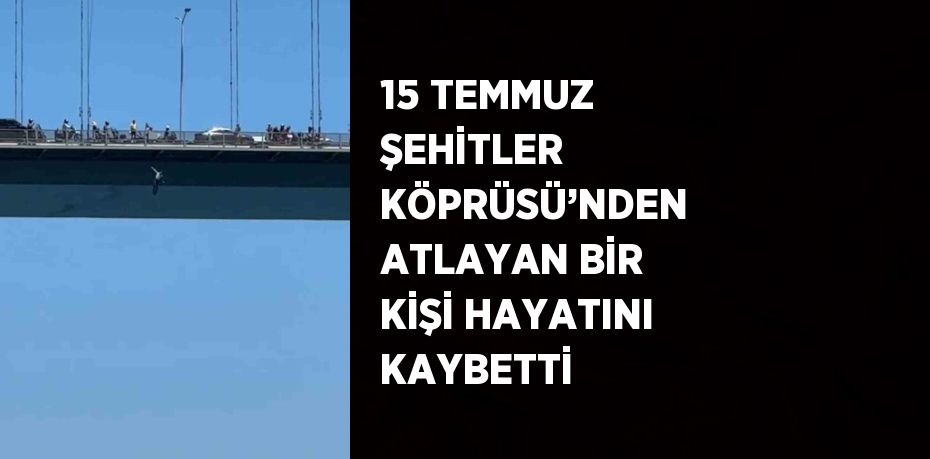 15 TEMMUZ ŞEHİTLER KÖPRÜSÜ’NDEN ATLAYAN BİR KİŞİ HAYATINI KAYBETTİ