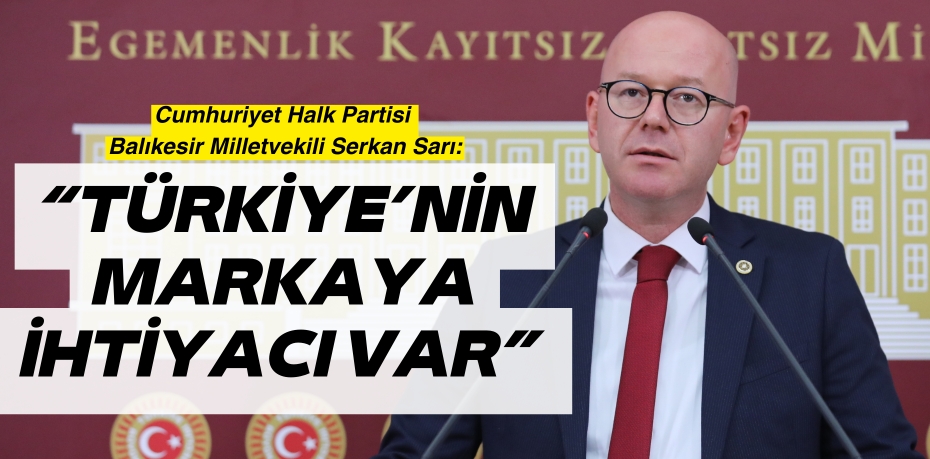 VEKİLİ SARI:	 “TÜRKİYE’NİN MARKAYA İHTİYACI VAR”