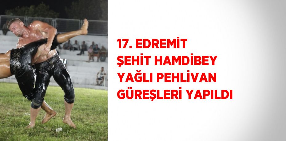 17. EDREMİT ŞEHİT HAMDİBEY YAĞLI PEHLİVAN GÜREŞLERİ YAPILDI