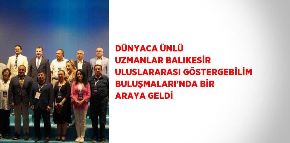 DÜNYACA ÜNLÜ UZMANLAR BALIKESİR ULUSLARARASI GÖSTERGEBİLİM BULUŞMALARI’NDA BİR ARAYA GELDİ