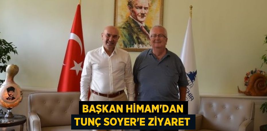 BAŞKAN HİMAM’DAN TUNÇ SOYER’E ZİYARET