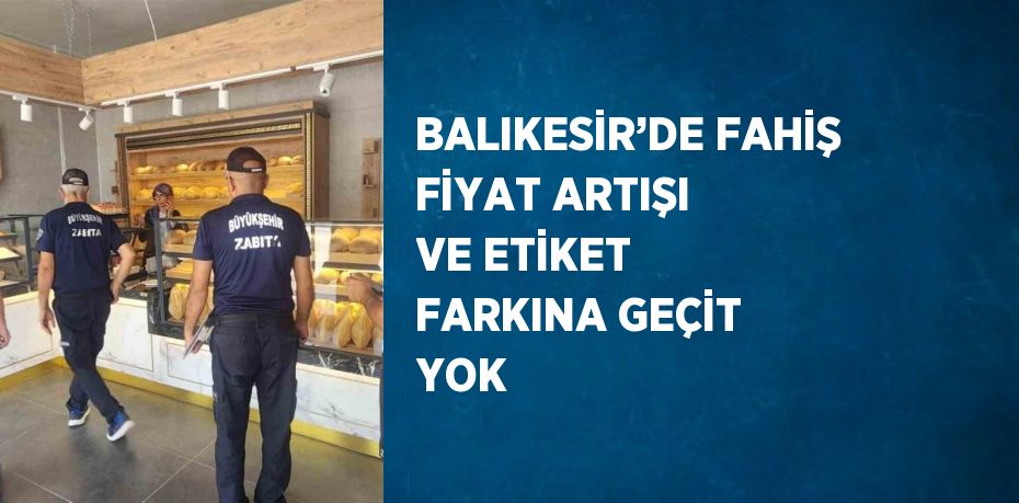 BALIKESİR’DE FAHİŞ FİYAT ARTIŞI VE ETİKET FARKINA GEÇİT YOK