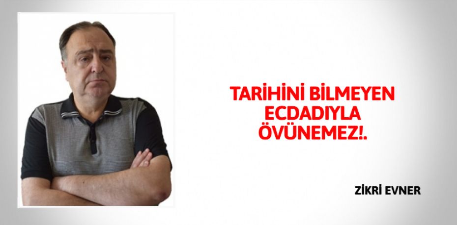 TARİHİNİ BİLMEYEN ECDADIYLA ÖVÜNEMEZ!.