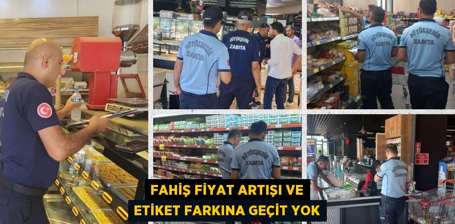 FAHİŞ FİYAT ARTIŞI VE ETİKET FARKINA GEÇİT YOK