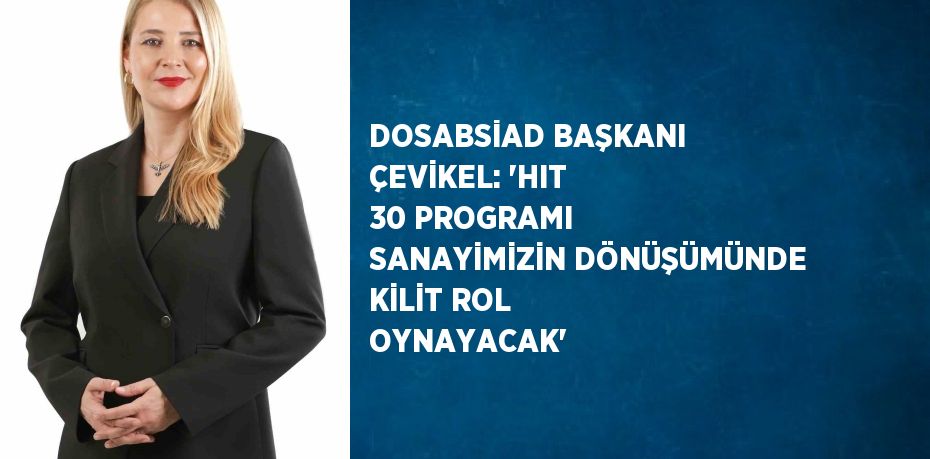 DOSABSİAD BAŞKANI ÇEVİKEL: 'HIT 30 PROGRAMI SANAYİMİZİN DÖNÜŞÜMÜNDE KİLİT ROL OYNAYACAK'