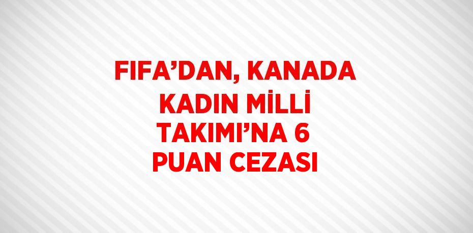 FIFA’DAN, KANADA KADIN MİLLİ TAKIMI’NA 6 PUAN CEZASI