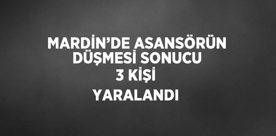 MARDİN’DE ASANSÖRÜN DÜŞMESİ SONUCU 3 KİŞİ YARALANDI