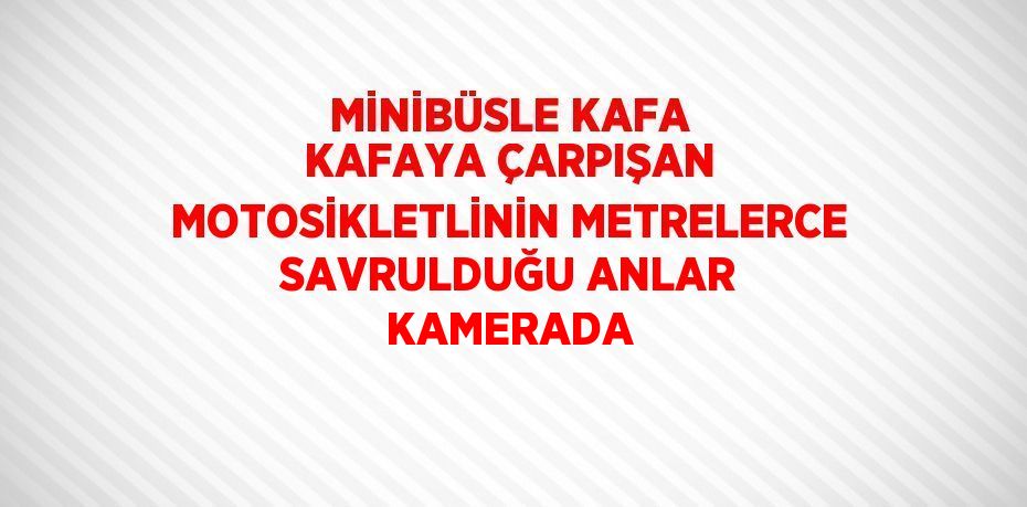 MİNİBÜSLE KAFA KAFAYA ÇARPIŞAN MOTOSİKLETLİNİN METRELERCE SAVRULDUĞU ANLAR KAMERADA