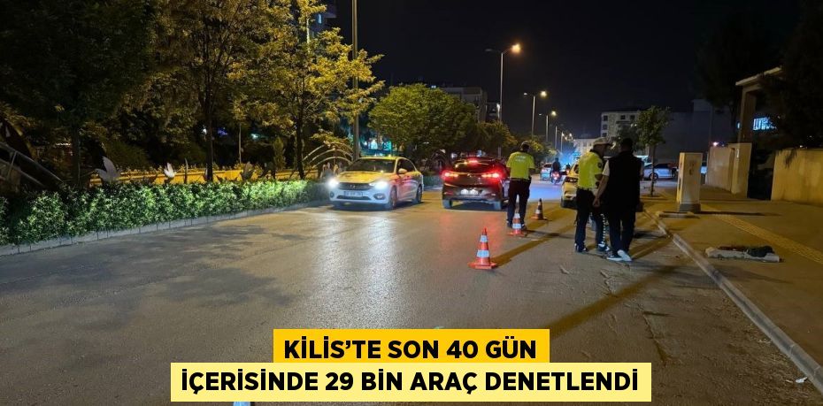 KİLİS’TE SON 40 GÜN İÇERİSİNDE 29 BİN ARAÇ DENETLENDİ