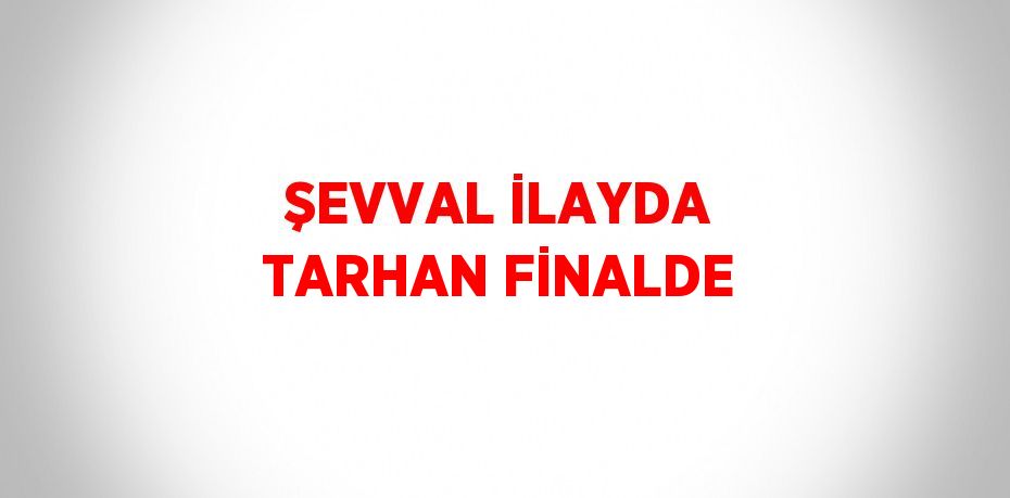 ŞEVVAL İLAYDA TARHAN FİNALDE