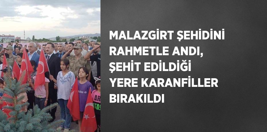 MALAZGİRT ŞEHİDİNİ RAHMETLE ANDI, ŞEHİT EDİLDİĞİ YERE KARANFİLLER BIRAKILDI