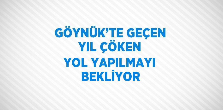 GÖYNÜK’TE GEÇEN YIL ÇÖKEN YOL YAPILMAYI BEKLİYOR