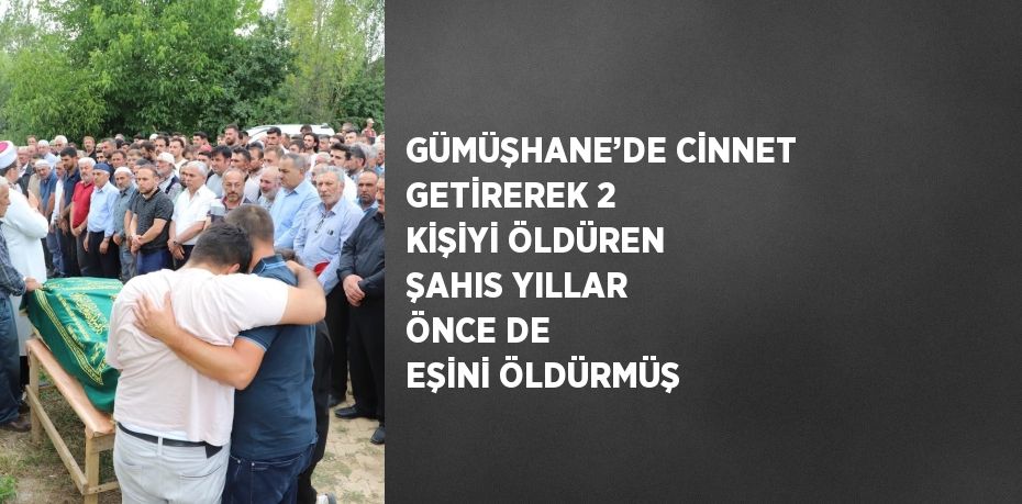 GÜMÜŞHANE’DE CİNNET GETİREREK 2 KİŞİYİ ÖLDÜREN ŞAHIS YILLAR ÖNCE DE EŞİNİ ÖLDÜRMÜŞ