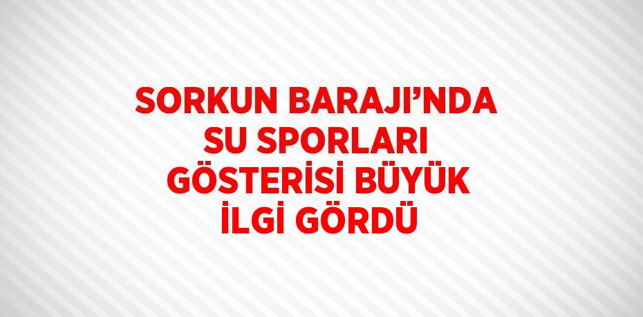 SORKUN BARAJI’NDA SU SPORLARI GÖSTERİSİ BÜYÜK İLGİ GÖRDÜ