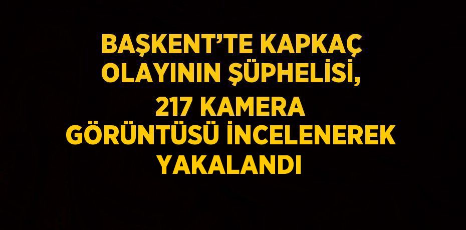 BAŞKENT’TE KAPKAÇ OLAYININ ŞÜPHELİSİ, 217 KAMERA GÖRÜNTÜSÜ İNCELENEREK YAKALANDI