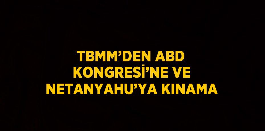 TBMM’DEN ABD KONGRESİ’NE VE NETANYAHU’YA KINAMA