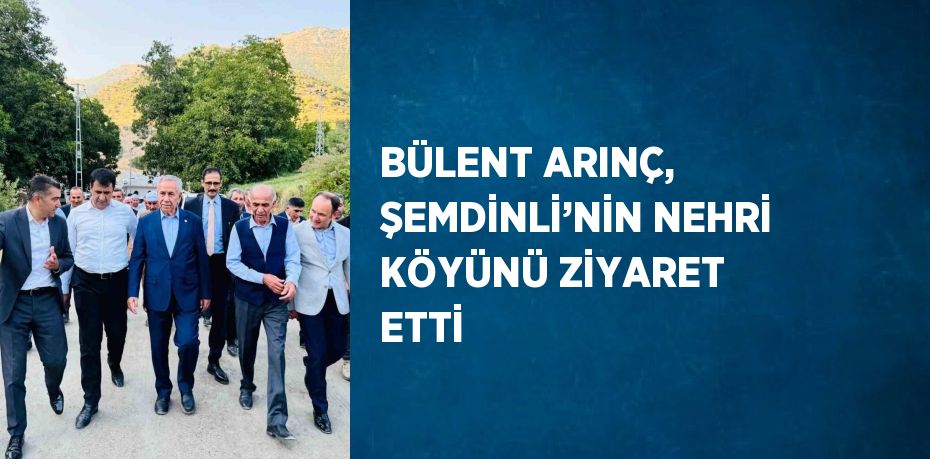 BÜLENT ARINÇ, ŞEMDİNLİ’NİN NEHRİ KÖYÜNÜ ZİYARET ETTİ