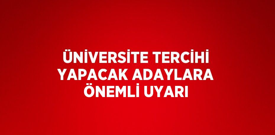 ÜNİVERSİTE TERCİHİ YAPACAK ADAYLARA ÖNEMLİ UYARI