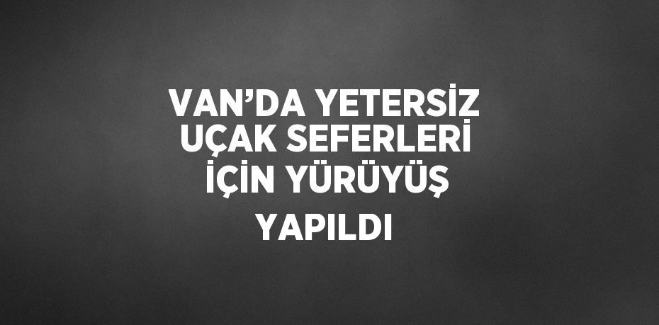 VAN’DA YETERSİZ UÇAK SEFERLERİ İÇİN YÜRÜYÜŞ YAPILDI