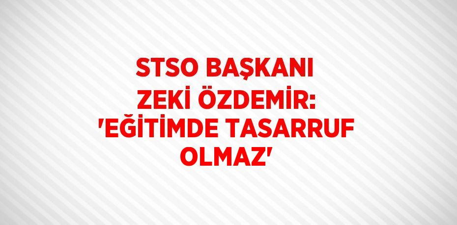 STSO BAŞKANI ZEKİ ÖZDEMİR: 'EĞİTİMDE TASARRUF OLMAZ'