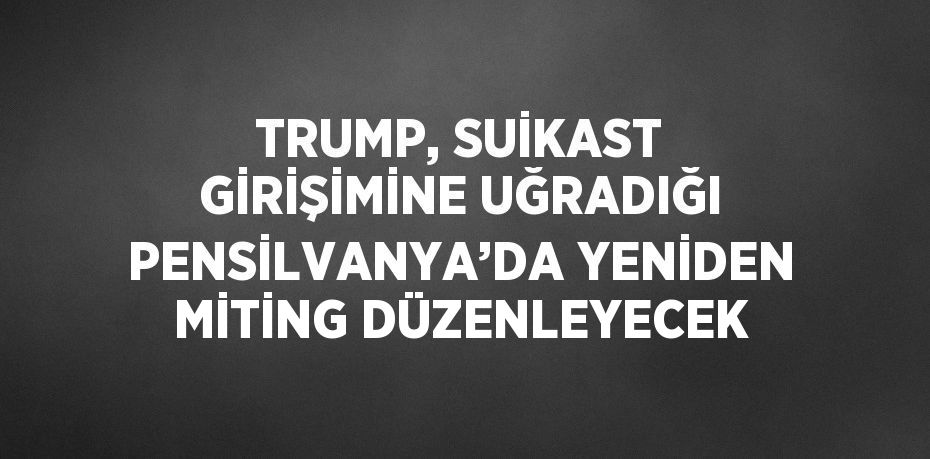 TRUMP, SUİKAST GİRİŞİMİNE UĞRADIĞI PENSİLVANYA’DA YENİDEN MİTİNG DÜZENLEYECEK