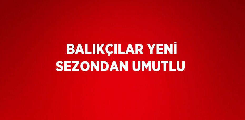 BALIKÇILAR YENİ SEZONDAN UMUTLU