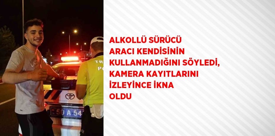 ALKOLLÜ SÜRÜCÜ ARACI KENDİSİNİN KULLANMADIĞINI SÖYLEDİ, KAMERA KAYITLARINI İZLEYİNCE İKNA OLDU