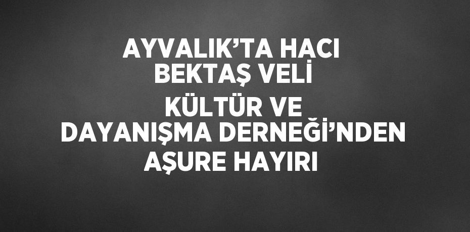 AYVALIK’TA HACI BEKTAŞ VELİ KÜLTÜR VE DAYANIŞMA DERNEĞİ’NDEN AŞURE HAYIRI