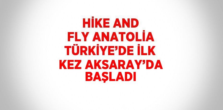 HİKE AND FLY ANATOLİA TÜRKİYE’DE İLK KEZ AKSARAY’DA BAŞLADI