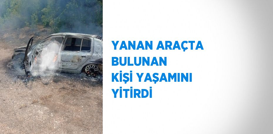 YANAN ARAÇTA BULUNAN  KİŞİ YAŞAMINI YİTİRDİ