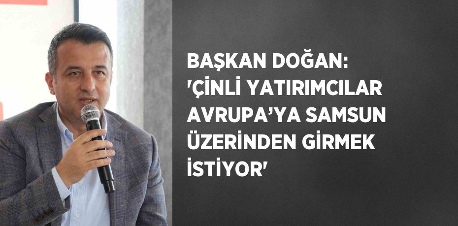 BAŞKAN DOĞAN: 'ÇİNLİ YATIRIMCILAR AVRUPA’YA SAMSUN ÜZERİNDEN GİRMEK İSTİYOR'