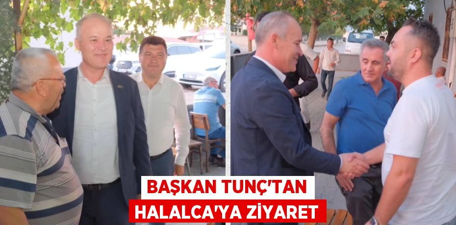 BAŞKAN TUNÇ’TAN HALALCA’YA ZİYARET