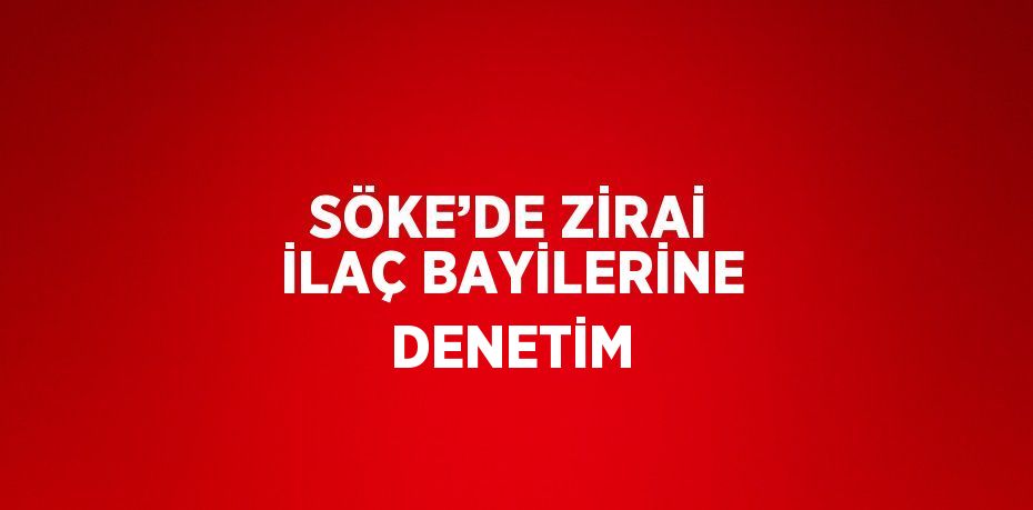 SÖKE’DE ZİRAİ İLAÇ BAYİLERİNE DENETİM