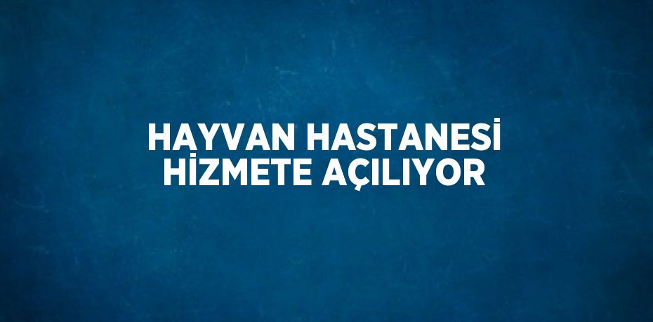 HAYVAN HASTANESİ HİZMETE AÇILIYOR