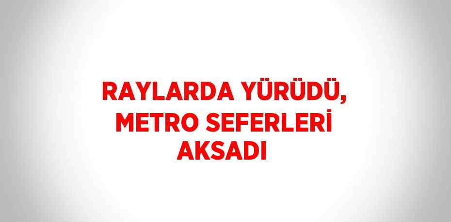 RAYLARDA YÜRÜDÜ, METRO SEFERLERİ AKSADI