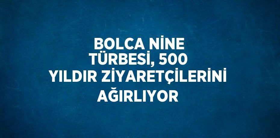 BOLCA NİNE TÜRBESİ, 500 YILDIR ZİYARETÇİLERİNİ AĞIRLIYOR