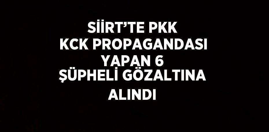 SİİRT’TE PKK KCK PROPAGANDASI YAPAN 6 ŞÜPHELİ GÖZALTINA ALINDI