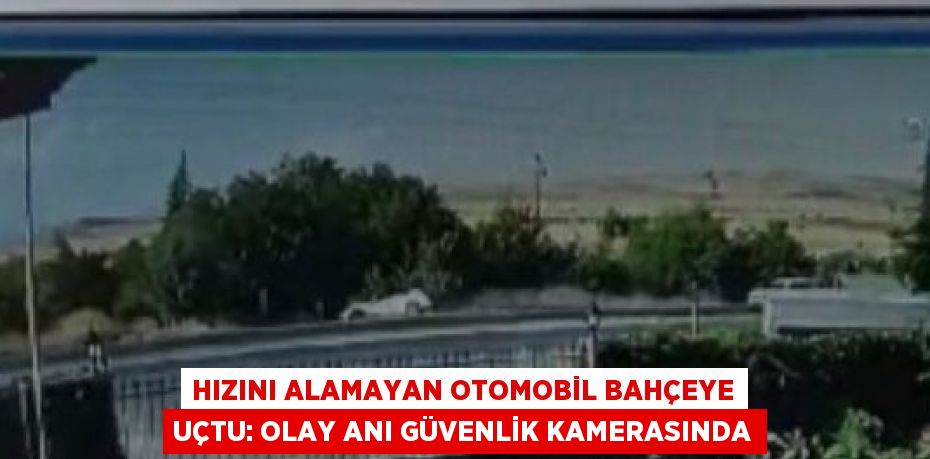 HIZINI ALAMAYAN OTOMOBİL BAHÇEYE UÇTU: OLAY ANI GÜVENLİK KAMERASINDA