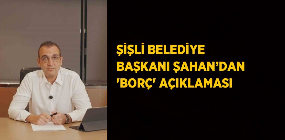 ŞİŞLİ BELEDİYE BAŞKANI ŞAHAN’DAN 'BORÇ' AÇIKLAMASI