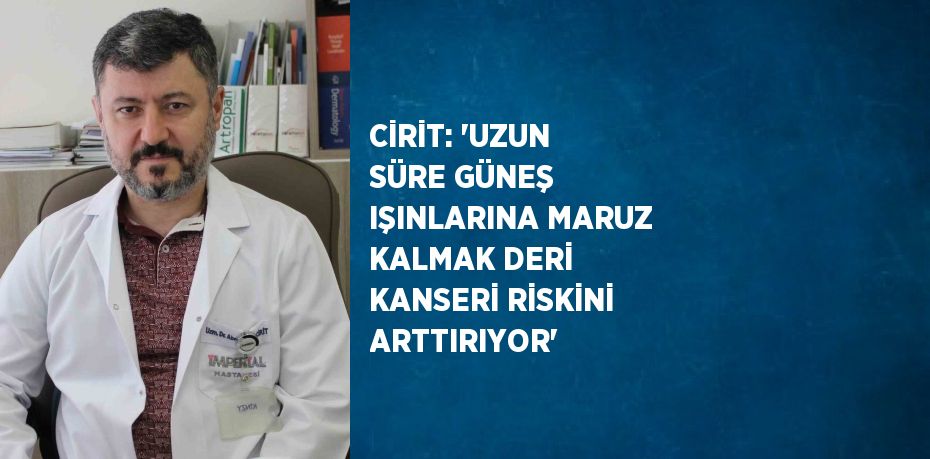 CİRİT: 'UZUN SÜRE GÜNEŞ IŞINLARINA MARUZ KALMAK DERİ KANSERİ RİSKİNİ ARTTIRIYOR'