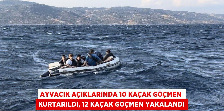 AYVACIK AÇIKLARINDA 10 KAÇAK GÖÇMEN KURTARILDI, 12 KAÇAK GÖÇMEN YAKALANDI