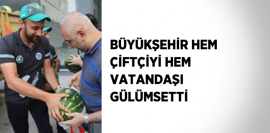 BÜYÜKŞEHİR HEM ÇİFTÇİYİ HEM VATANDAŞI GÜLÜMSETTİ