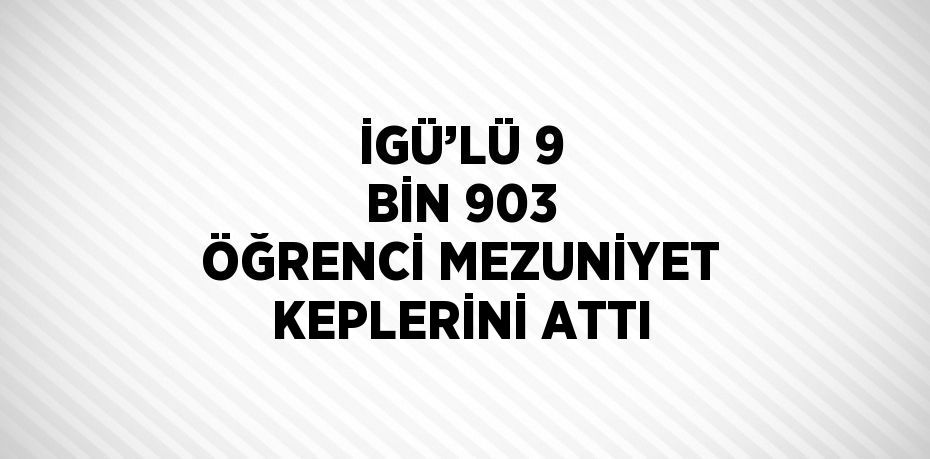 İGÜ’LÜ 9 BİN 903 ÖĞRENCİ MEZUNİYET KEPLERİNİ ATTI