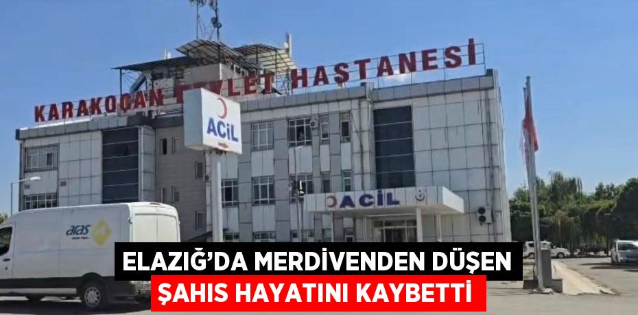 ELAZIĞ’DA MERDİVENDEN DÜŞEN ŞAHIS HAYATINI KAYBETTİ