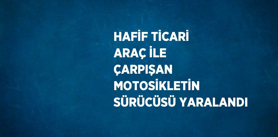 HAFİF TİCARİ ARAÇ İLE ÇARPIŞAN MOTOSİKLETİN SÜRÜCÜSÜ YARALANDI