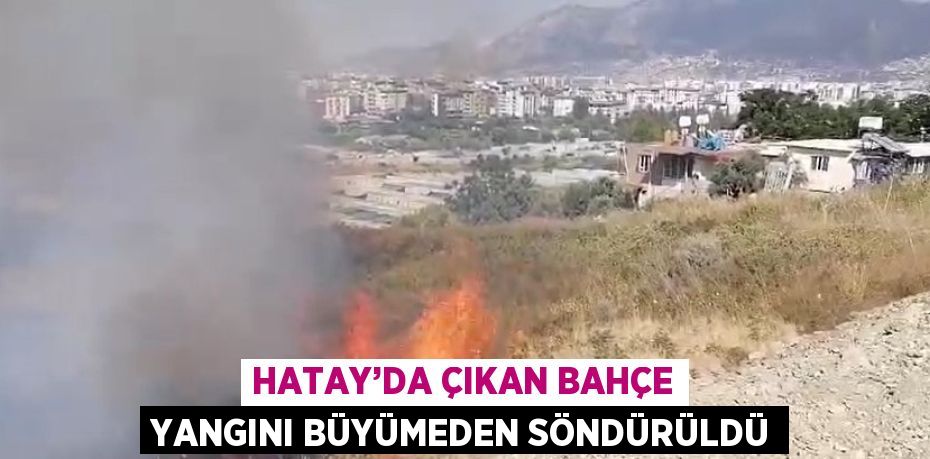 HATAY’DA ÇIKAN BAHÇE YANGINI BÜYÜMEDEN SÖNDÜRÜLDÜ