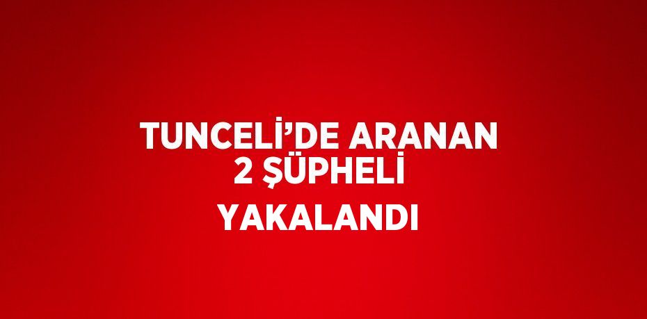 TUNCELİ’DE ARANAN 2 ŞÜPHELİ YAKALANDI
