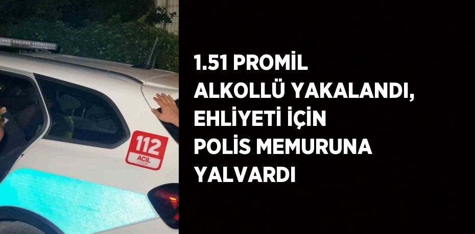 1.51 PROMİL ALKOLLÜ YAKALANDI, EHLİYETİ İÇİN POLİS MEMURUNA YALVARDI