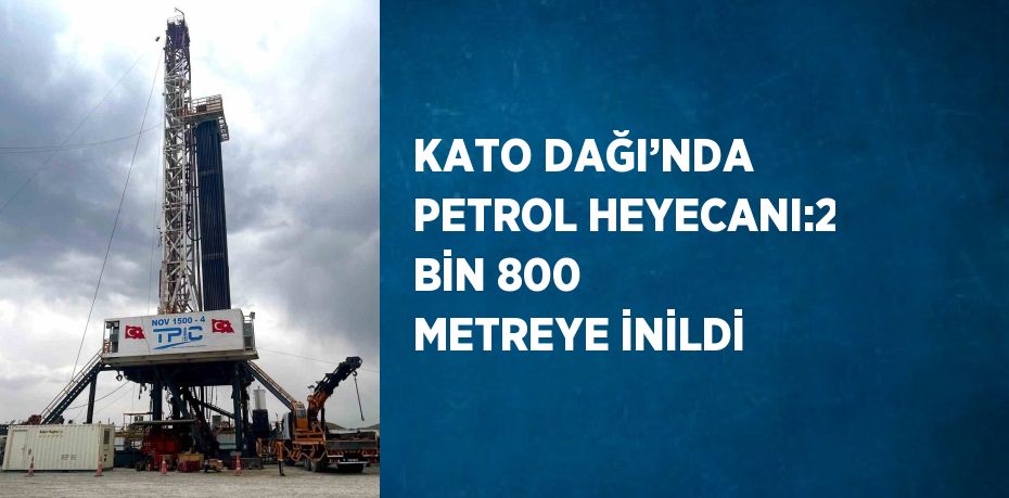 KATO DAĞI’NDA PETROL HEYECANI:2 BİN 800 METREYE İNİLDİ